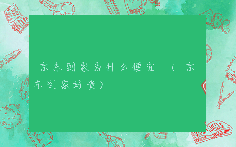 京东到家为什么便宜 (京东到家好贵)